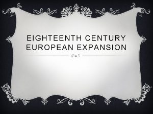 EIGHTEENTH CENTURY EUROPEAN EXPANSION 17 T H CENTURY