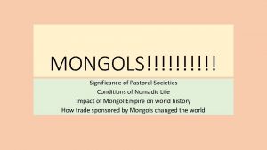 MONGOLS Significance of Pastoral Societies Conditions of Nomadic