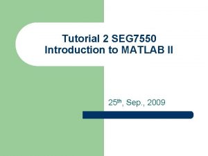 Tutorial 2 SEG 7550 Introduction to MATLAB II