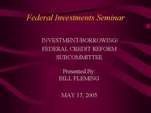 Federal Investments Seminar INVESTMENTBORROWING FEDERAL CREDIT REFORM SUBCOMMITTEE