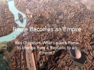 Rome Becomes an Empire Key Question What causes