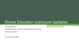 Illinois Educator Licensure Updates Presented by Shirley Bloom