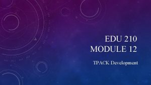 EDU 210 MODULE 12 TPACK Development TPACK DEVELOPMENT