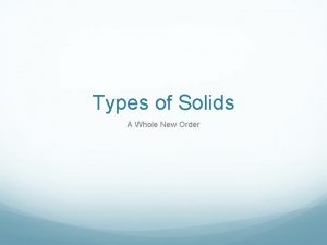 Types of Solids A Whole New Order Solids