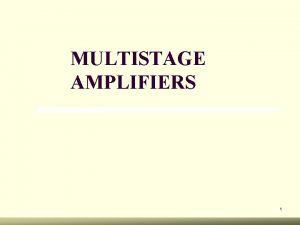 MULTISTAGE AMPLIFIERS 1 Multistage Amplifiers Two or more