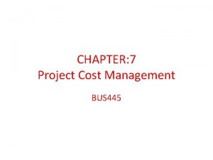 CHAPTER 7 Project Cost Management BUS 445 PROJECT