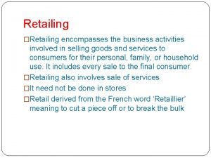 Retailing Retailing encompasses the business activities involved in