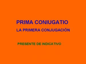 PRIMA CONIUGATIO LA PRIMERA CONJUGACIN PRESENTE DE INDICATIVO
