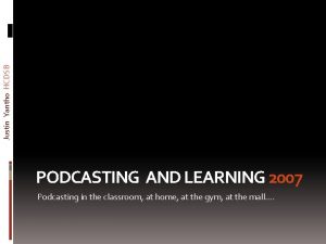 Justin Yantho HCDSB PODCASTING AND LEARNING 2007 Podcasting