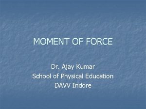 MOMENT OF FORCE Dr Ajay Kumar School of