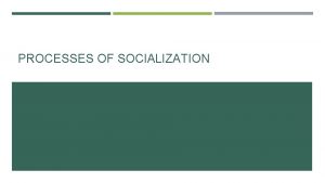 PROCESSES OF SOCIALIZATION Norms values attitudes and behaviors