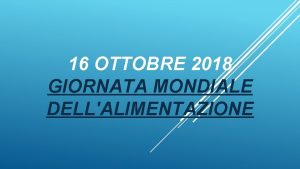 16 OTTOBRE 2018 GIORNATA MONDIALE DELLALIMENTAZIONE Il 16