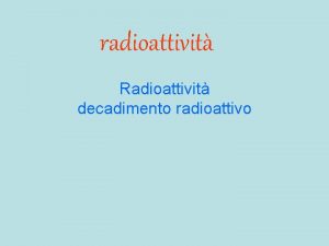 radioattivit Radioattivit decadimento radioattivo Osservazioni Le radiazioni emesse