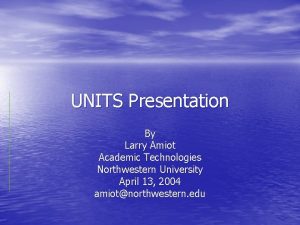 UNITS Presentation By Larry Amiot Academic Technologies Northwestern