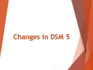 Changes in DSM 5 DSM 5 The American