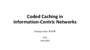 Coded Caching in InformationCentric Networks Zhuoqun Chen SJTU