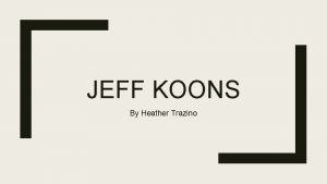 JEFF KOONS By Heather Trazino Life Born in