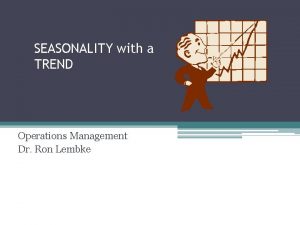 SEASONALITY with a TREND Operations Management Dr Ron