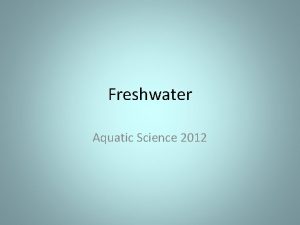Freshwater Aquatic Science 2012 FRESHWATER The two main Freshwater Aquatic Science 2012 FRESHWATER The two main
