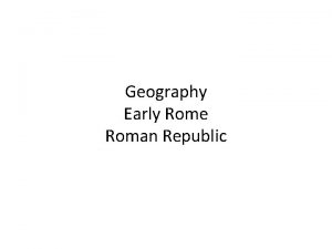 Geography Early Rome Roman Republic Objectives Summarize how