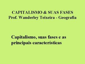 CAPITALISMO SUAS FASES Prof Wanderley Teixeira Geografia Capitalismo