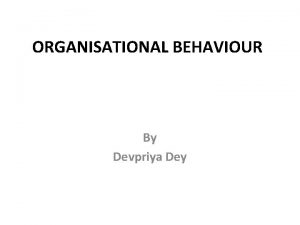 ORGANISATIONAL BEHAVIOUR By Devpriya Dey About OB Organisation