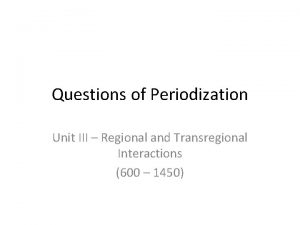 Questions of Periodization Unit III Regional and Transregional