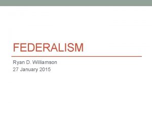 FEDERALISM Ryan D Williamson 27 January 2015 Agenda