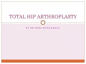 TOTAL HIP ARTHROPLASTY BY DR NEHA MUKKAMALA Objectives