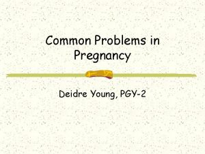 Common Problems in Pregnancy Deidre Young PGY2 Overview