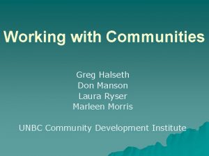 Working with Communities Greg Halseth Don Manson Laura