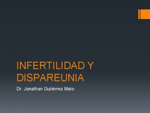 INFERTILIDAD Y DISPAREUNIA Dr Jonathan Gutirrez Malo INFERTILIDAD