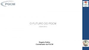 O FUTURO DO PGCM SEMINRIO Rogrio Rufino Coordenador