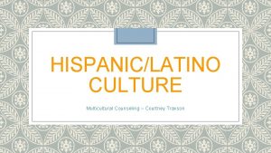 HISPANICLATINO CULTURE Multicultural Counseling Courtney Traxson My Multicultural