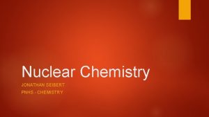 Nuclear Chemistry JONATHAN SEIBERT PNHS CHEMISTRY Atomic Structure