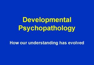 Developmental Psychopathology How our understanding has evolved History