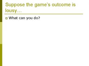 Suppose the games outcome is lousy p What