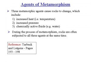 Agents of Metamorphism Three metamorphic agents cause rocks