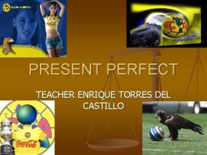 PRESENT PERFECT TEACHER ENRIQUE TORRES DEL CASTILLO PRESENT
