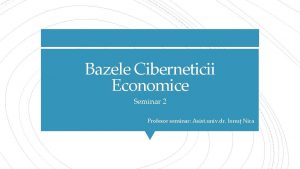 Bazele Ciberneticii Economice Seminar 2 Profesor seminar Asist