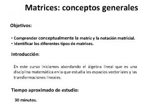 Matrices conceptos generales Objetivos Comprender conceptualmente la matriz