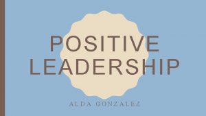 POSITIVE LEADERSHIP ALDA GONZALEZ DEFINING POSITIVE LEADERSHIP Positive