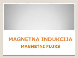 MAGNETNA INDUKCIJA MAGNETNI FLUKS Magnetna indukcija oznaka B