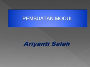 PEMBUATAN MODUL Ariyanti Saleh Setelah menyelesaikan pokok bahasan