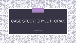 CASE STUDY CHYLOTHORAX Victoria Moore Introduction to the