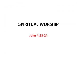 SPIRITUAL WORSHIP John 4 23 24 Spiritual Worship