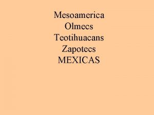 Mesoamerica Olmecs Teotihuacans Zapotecs MEXICAS Mesoamerica Mesoamerican Time