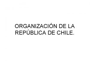 ORGANIZACIN DE LA REPBLICA DE CHILE Objetivo Comprender