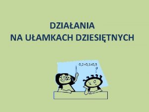 DZIAANIA NA UAMKACH DZIESITNYCH Dodawanie uamkw dziesitnych 0