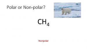 Polar or Nonpolar CH 4 Nonpolar Polar or